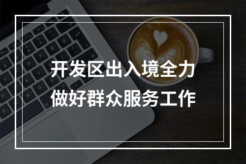 开发区出入境全力做好群众服务工作