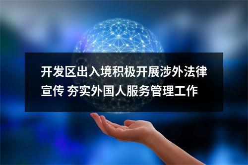 开发区出入境积极开展涉外法律宣传 夯实外国人服务管理工作