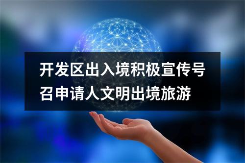 开发区出入境积极宣传号召申请人文明出境旅游