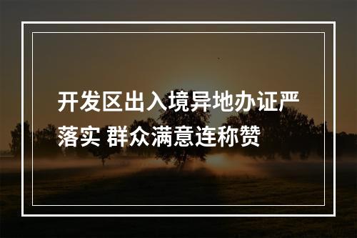 开发区出入境异地办证严落实 群众满意连称赞
