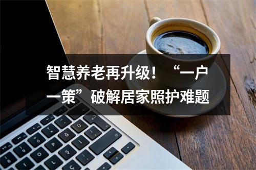智慧养老再升级！“一户一策”破解居家照护难题