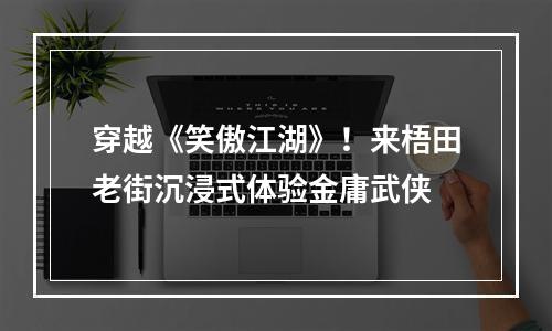 穿越《笑傲江湖》！来梧田老街沉浸式体验金庸武侠