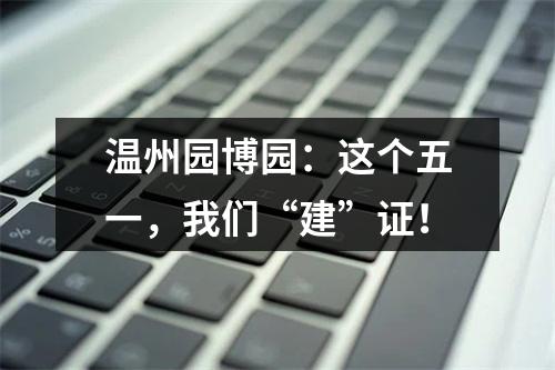 温州园博园：这个五一，我们“建”证！