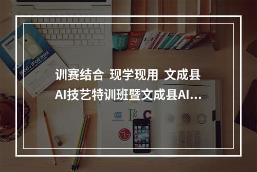 训赛结合  现学现用  文成县AI技艺特训班暨文成县AI技艺赛收官