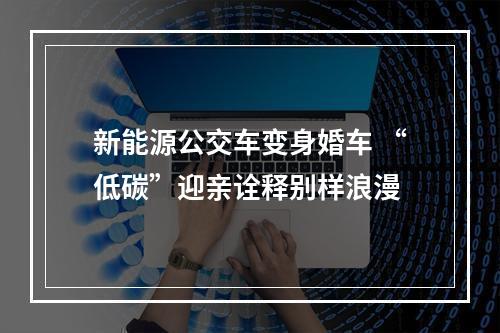 新能源公交车变身婚车 “低碳”迎亲诠释别样浪漫