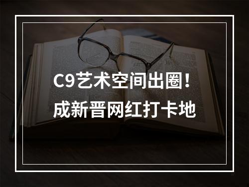 C9艺术空间出圈！成新晋网红打卡地