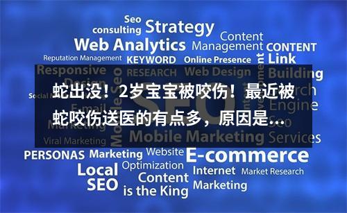 蛇出没！2岁宝宝被咬伤！最近被蛇咬伤送医的有点多，原因是…