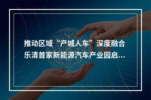 推动区域“产城人车”深度融合 乐清首家新能源汽车产业园启动试运营