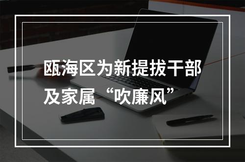 瓯海区为新提拔干部及家属“吹廉风”