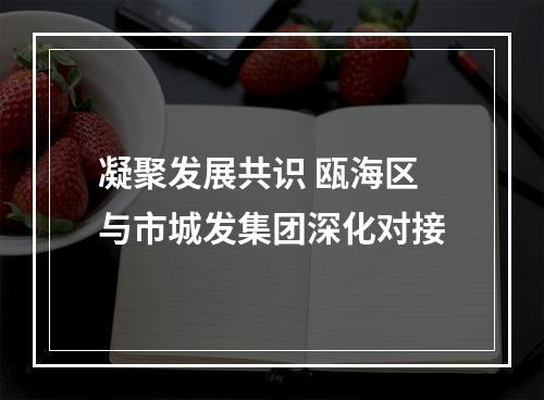凝聚发展共识 瓯海区与市城发集团深化对接
