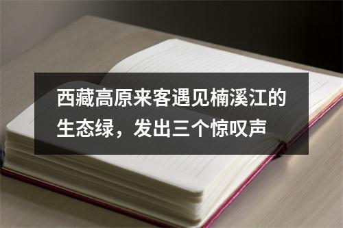 西藏高原来客遇见楠溪江的生态绿，发出三个惊叹声