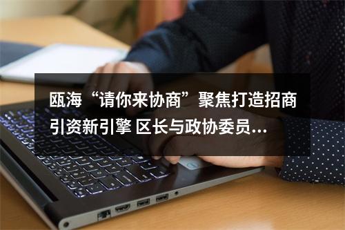 瓯海“请你来协商”聚焦打造招商引资新引擎 区长与政协委员共话发展