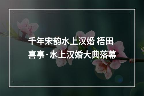 千年宋韵水上汉婚 梧田喜事·水上汉婚大典落幕