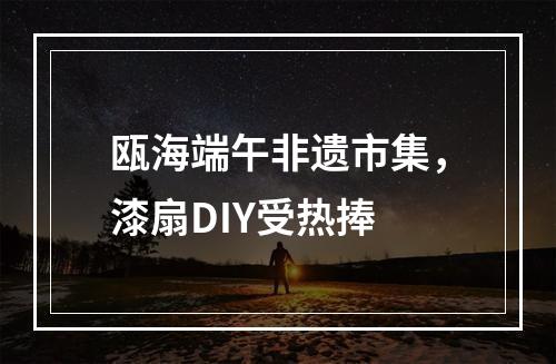 瓯海端午非遗市集，漆扇DIY受热捧