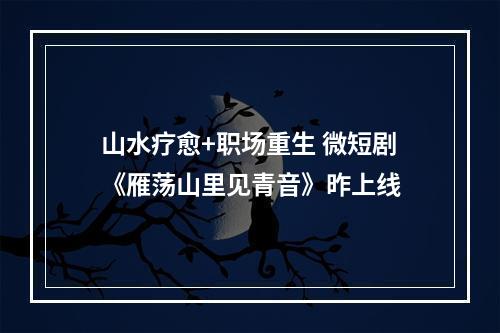 山水疗愈+职场重生 微短剧《雁荡山里见青音》昨上线