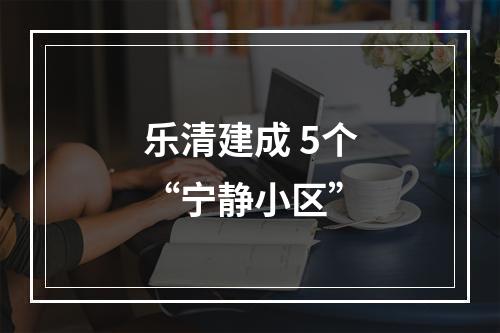 乐清建成 5个“宁静小区”