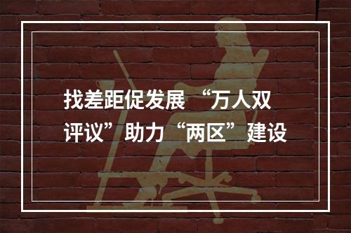 找差距促发展 “万人双评议”助力“两区”建设