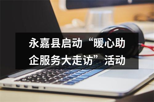 永嘉县启动“暖心助企服务大走访”活动
