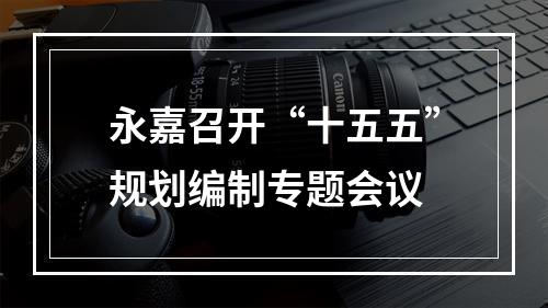 永嘉召开“十五五”规划编制专题会议
