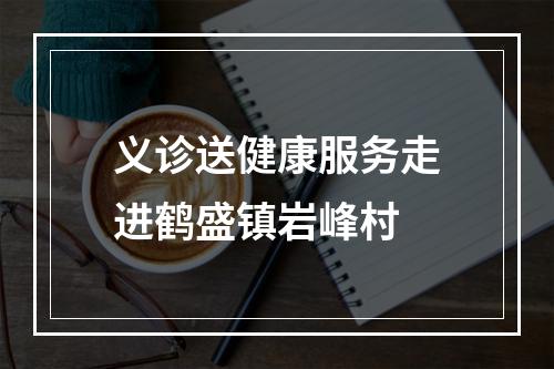 义诊送健康服务走进鹤盛镇岩峰村