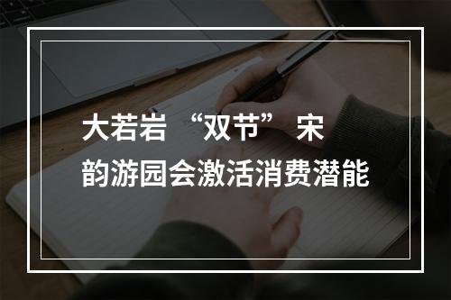 大若岩 “双节” 宋韵游园会激活消费潜能