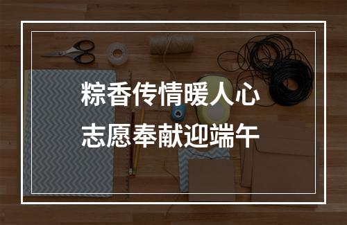 粽香传情暖人心 志愿奉献迎端午