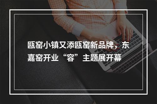 瓯窑小镇又添瓯窑新品牌，东嘉窑开业“容”主题展开幕