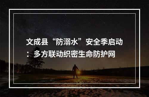 文成县“防溺水”安全季启动：多方联动织密生命防护网