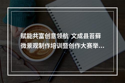 赋能共富创意领航  文成县苔藓微景观制作培训暨创作大赛举行