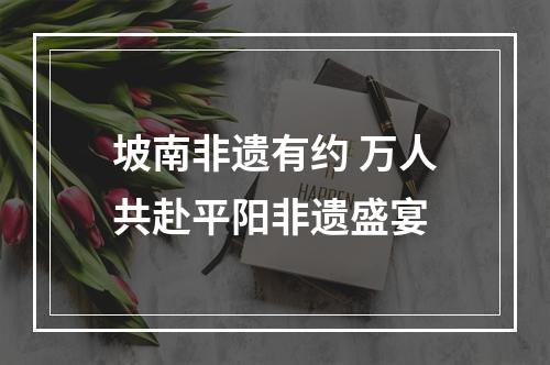 坡南非遗有约 万人共赴平阳非遗盛宴