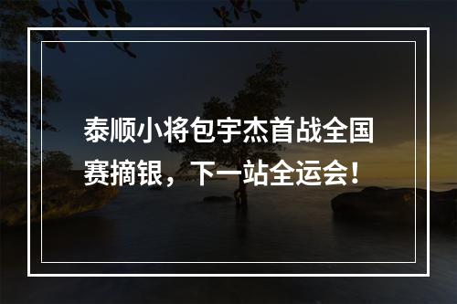 泰顺小将包宇杰首战全国赛摘银，下一站全运会！