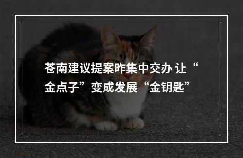 苍南建议提案昨集中交办 让“金点子”变成发展“金钥匙”