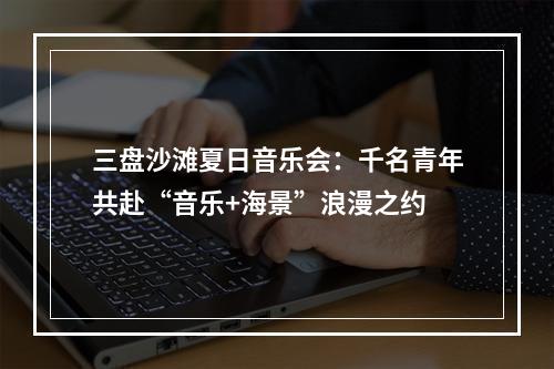三盘沙滩夏日音乐会：千名青年共赴“音乐+海景”浪漫之约