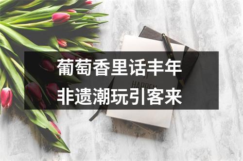 葡萄香里话丰年 非遗潮玩引客来