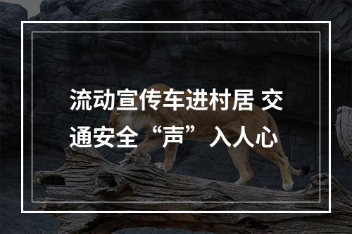流动宣传车进村居 交通安全“声”入人心