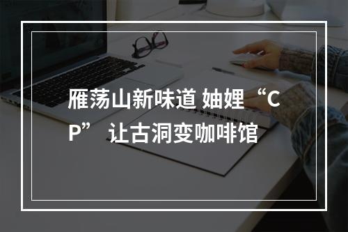 雁荡山新味道 妯娌“CP” 让古洞变咖啡馆