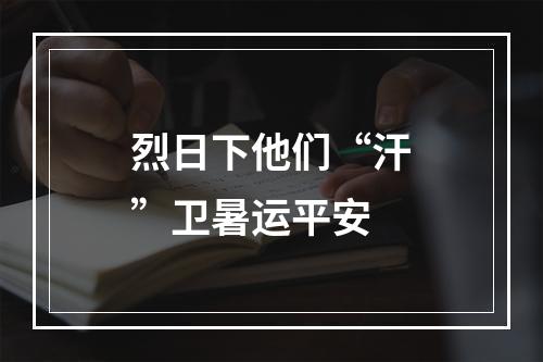 烈日下他们“汗”卫暑运平安