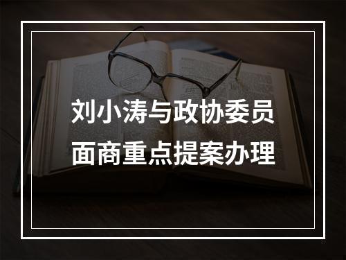 刘小涛与政协委员面商重点提案办理