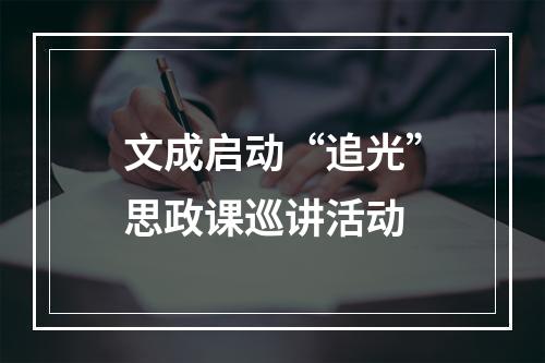文成启动“追光”思政课巡讲活动