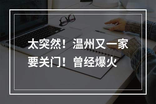 太突然！温州又一家要关门！曾经爆火