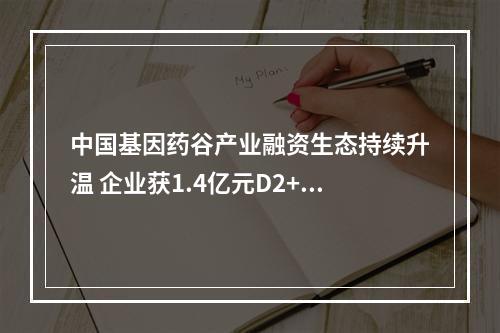 中国基因药谷产业融资生态持续升温 企业获1.4亿元D2+轮投资