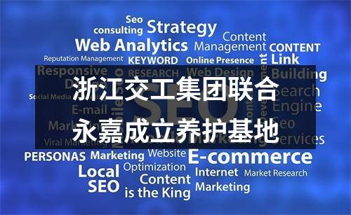 浙江交工集团联合永嘉成立养护基地