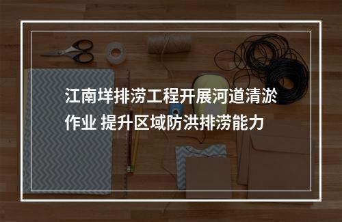 江南垟排涝工程开展河道清淤作业 提升区域防洪排涝能力