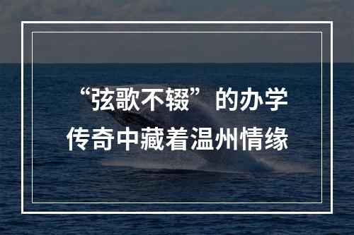 “弦歌不辍”的办学传奇中藏着温州情缘