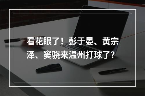看花眼了！彭于晏、黄宗泽、窦骁来温州打球了？