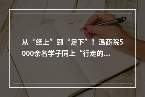 从“纸上”到“足下”！温商院5000余名学子同上“行走的思政课”