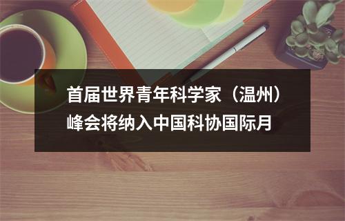首届世界青年科学家（温州）峰会将纳入中国科协国际月