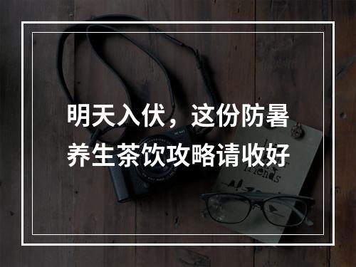 明天入伏，这份防暑养生茶饮攻略请收好