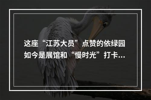 这座“江苏大员”点赞的依绿园 如今是展馆和“慢时光”打卡地