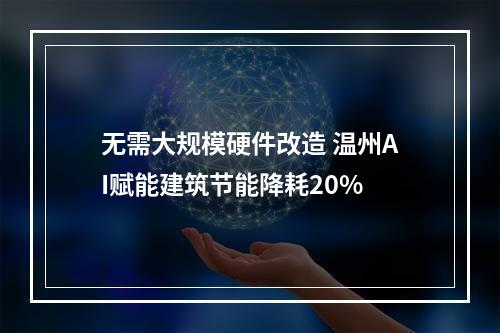 无需大规模硬件改造 温州AI赋能建筑节能降耗20%